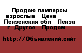  Продаю памперсы взрослые › Цена ­ 500 - Пензенская обл., Пенза г. Другое » Продам   